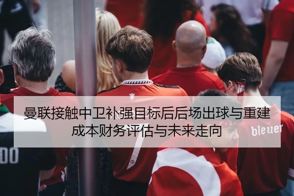 曼联接触中卫补强目标后后场出球与重建成本财务评估与未来走向